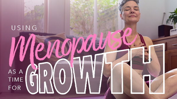 Using Menopause as a Time of Growth